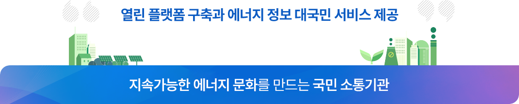 열린 플랫폼 구축과 에너지 정보 대국민 서비스 제공 / 지속가능한 에너지 문화를 만드는 국민소통기관